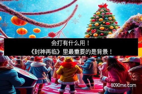 会打有什么用！《封神再临》里最重要的是背景！