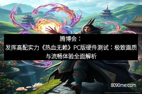 腾博会：发挥高配实力《热血无赖》PC版硬件测试：极致画质与流畅体验全面解析