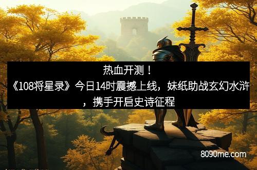 热血开测！《108将星录》今日14时震撼上线，妹纸助战玄幻水浒，携手开启史诗征程！