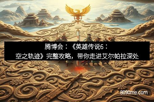 腾博会：《英雄传说6：空之轨迹》完整攻略，带你走进艾尔帕拉深处