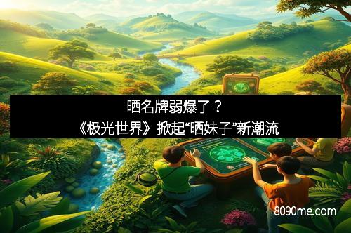 晒名牌弱爆了？《极光世界》掀起“晒妹子”新潮流