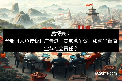 腾博会：台服《人鱼传说》广告过于暴露惹争议，如何平衡商业与社会责任？