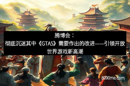 腾博会：彻底沉迷其中《GTA5》需要作出的改进——引领开放世界游戏新高潮